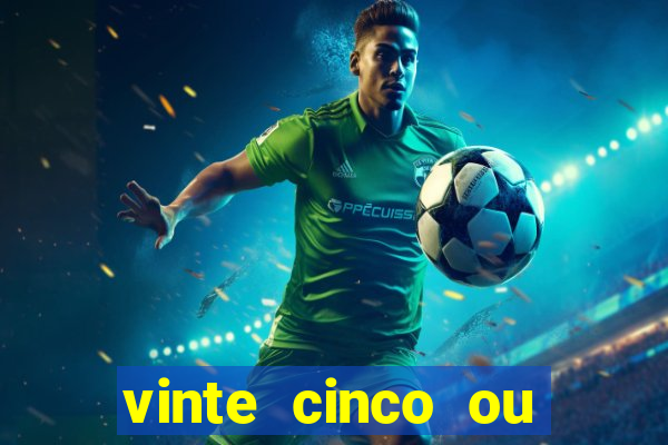 vinte cinco ou vinte e cinco